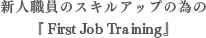 新人職員のスキルアップの為の 『 First Job Training 』