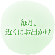 毎月、近くにお出かけ