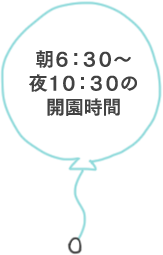 朝6:30～夜10:30の開園時間