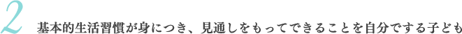 2 基本的生活習慣が身につき、見通しをもってできることを自分でする子ども