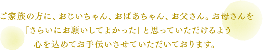 グループホームさらいでは、入居者様の方や不安や寂しい気持ちにならないように寄り添いながら生活を送ることをなによりも優先します。入居者様の方が「心身の痛みを緩和し」、「心を癒し」、「生活に満足できる」ようにお手伝いさせていただきます。