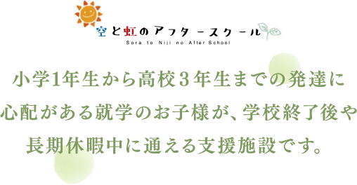 小学1年生から高校3年生までの発達に心配がある就学のお子様が、学校終了後や長期休暇中に通える支援施設です。