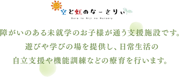 障がいのある未就学のお子様が通う支援施設です。遊びや学びの場を提供し、日常生活の自立支援や機能訓練などの療育を行います。