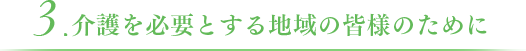 3.介護を必要とする地域の皆様のために
