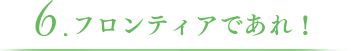 6.フロンティアであれ！